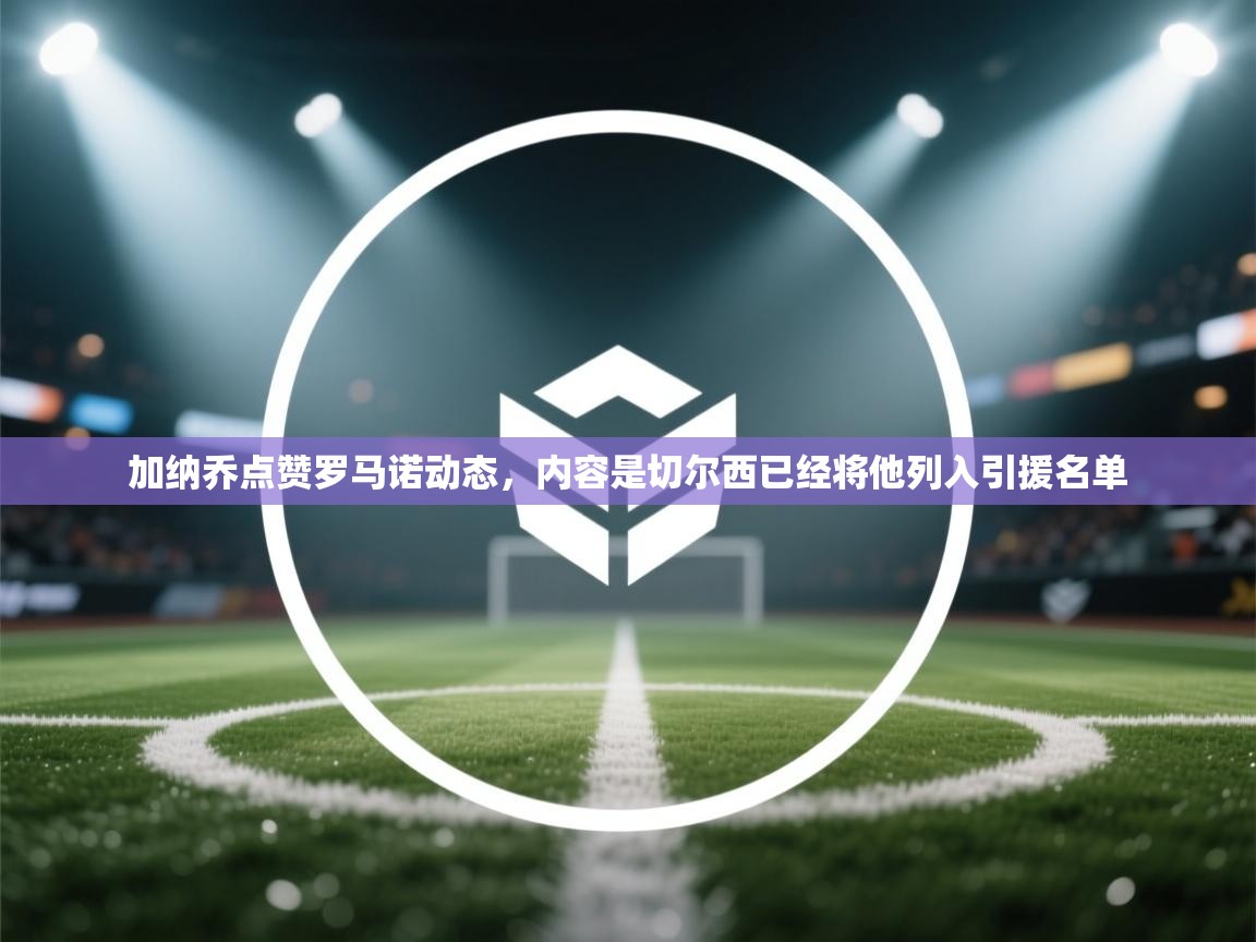 加纳乔点赞罗马诺动态,内容是切尔西已经将他列入引援名单