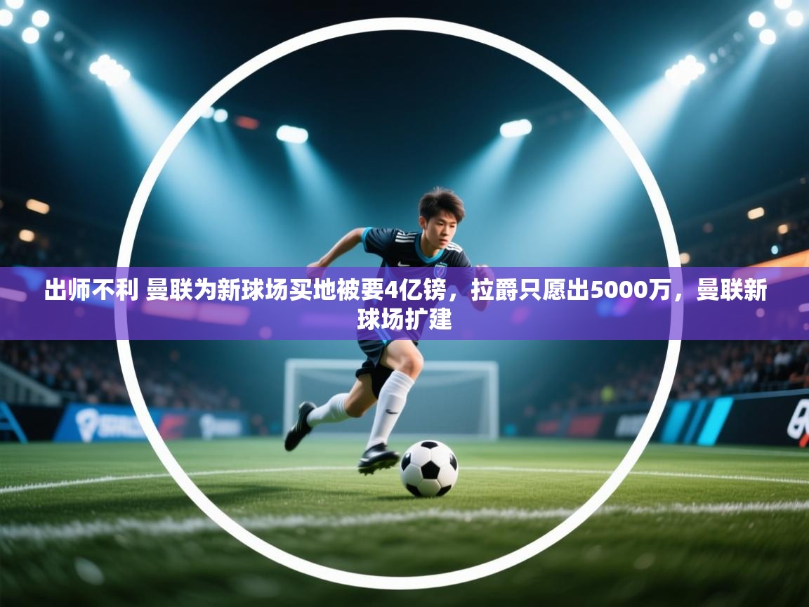 出师不利 曼联为新球场买地被要4亿镑,拉爵只愿出5000万,曼联新球场扩建