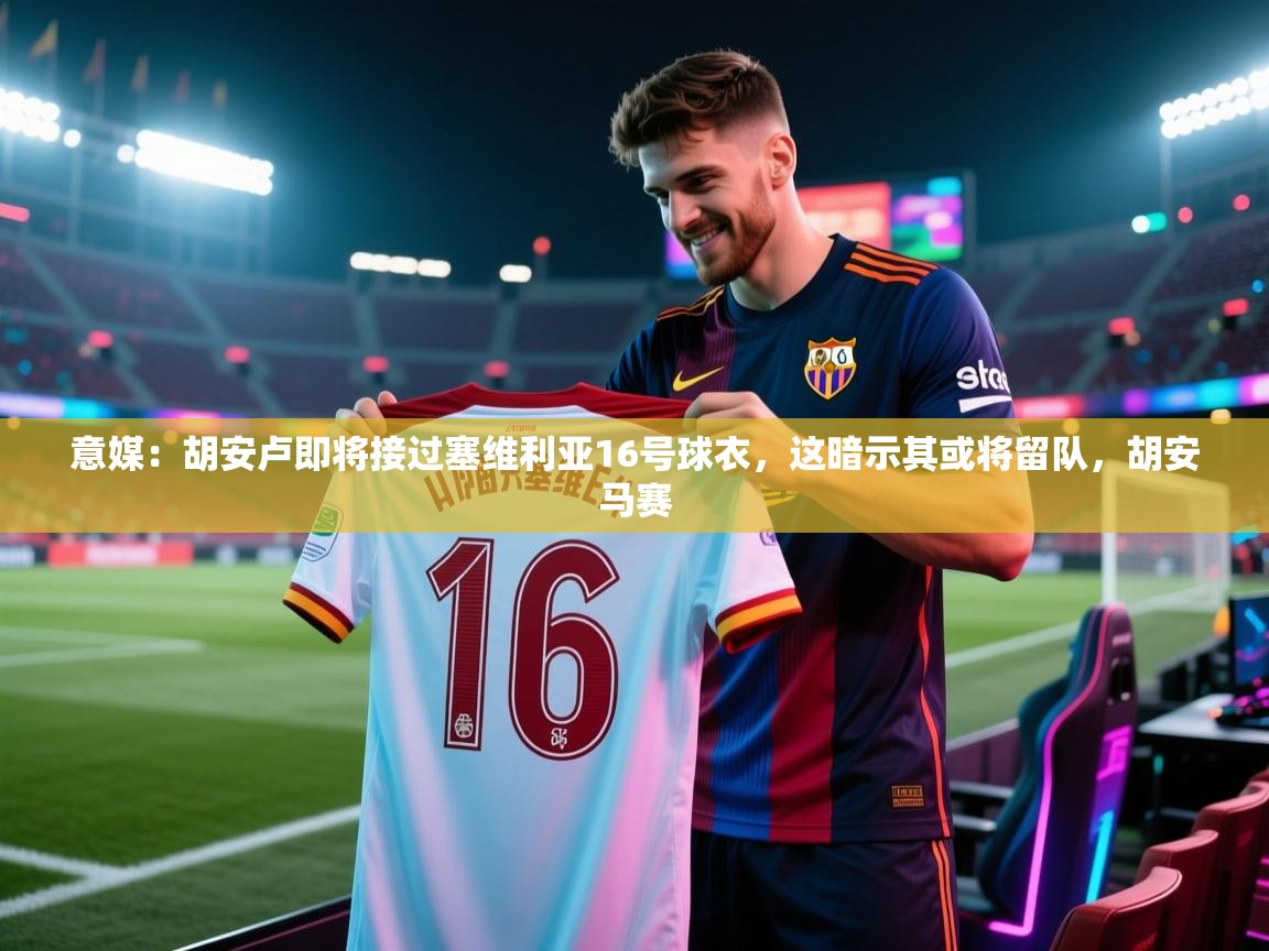 意媒:胡安卢即将接过塞维利亚16号球衣,这暗示其或将留队,胡安马赛 第1张