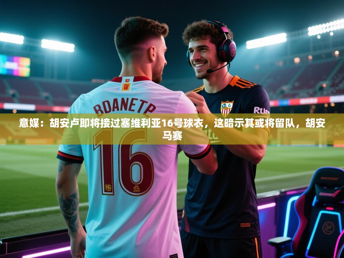 意媒:胡安卢即将接过塞维利亚16号球衣,这暗示其或将留队,胡安马赛 第2张