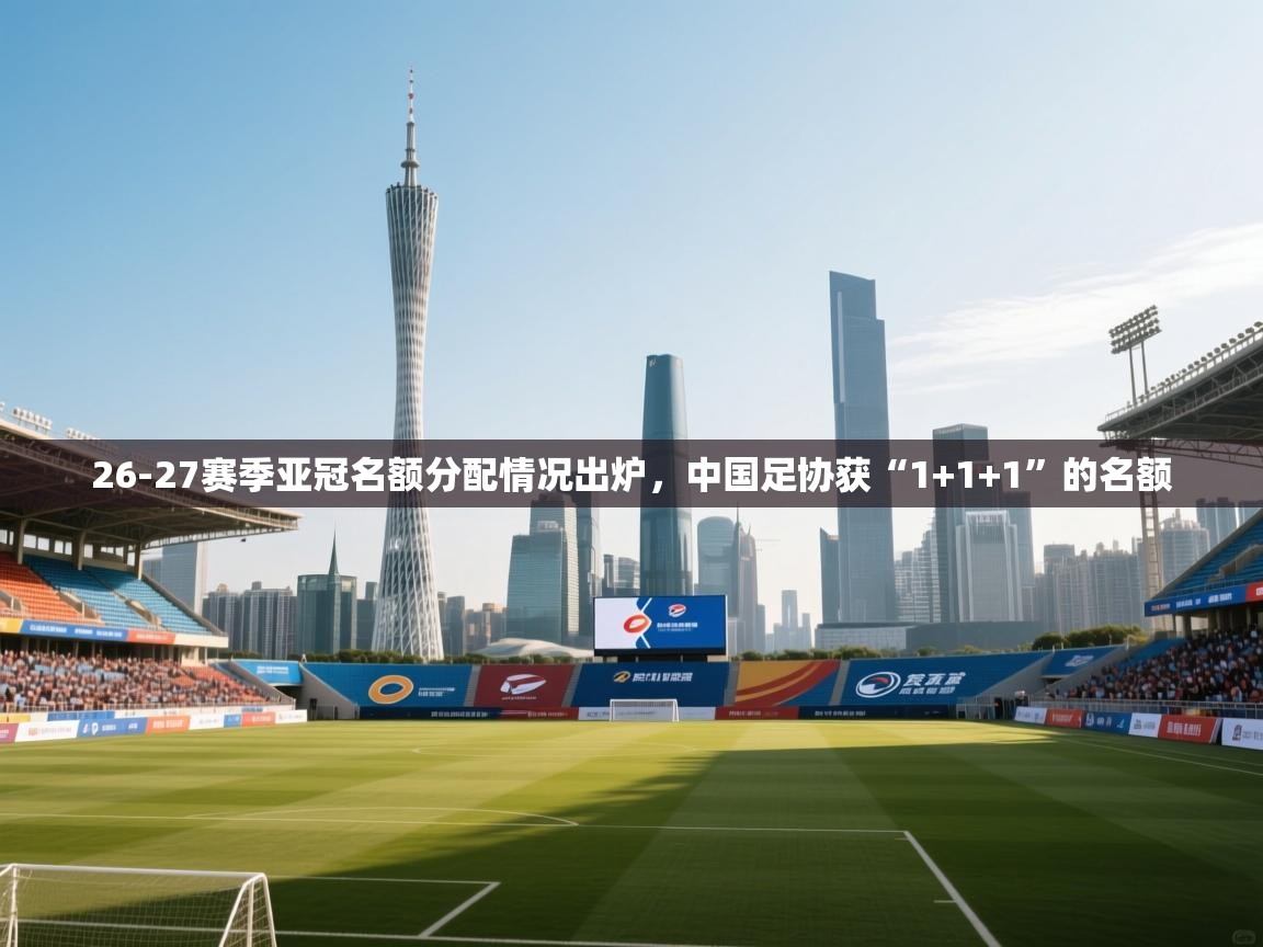 26-27赛季亚冠名额分配情况出炉,中国足协获“1+1+1”的名额
