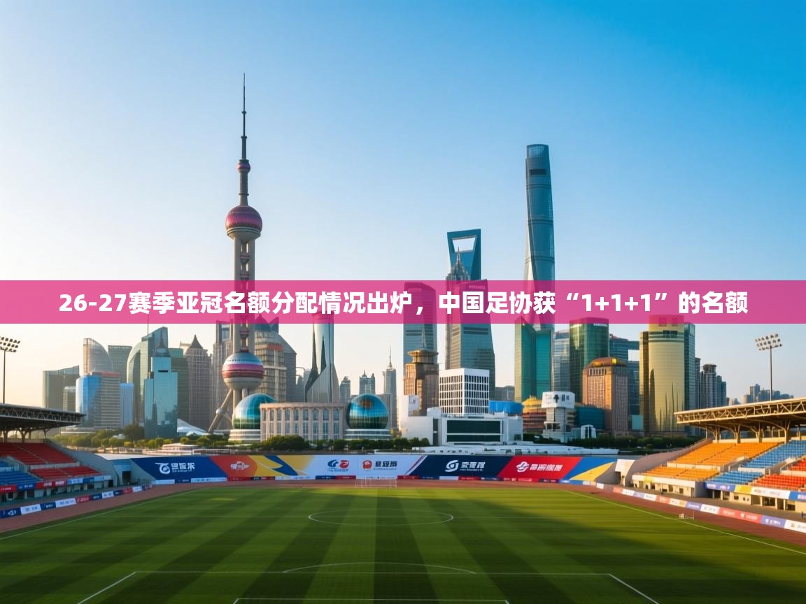 26-27赛季亚冠名额分配情况出炉,中国足协获“1+1+1”的名额 第2张