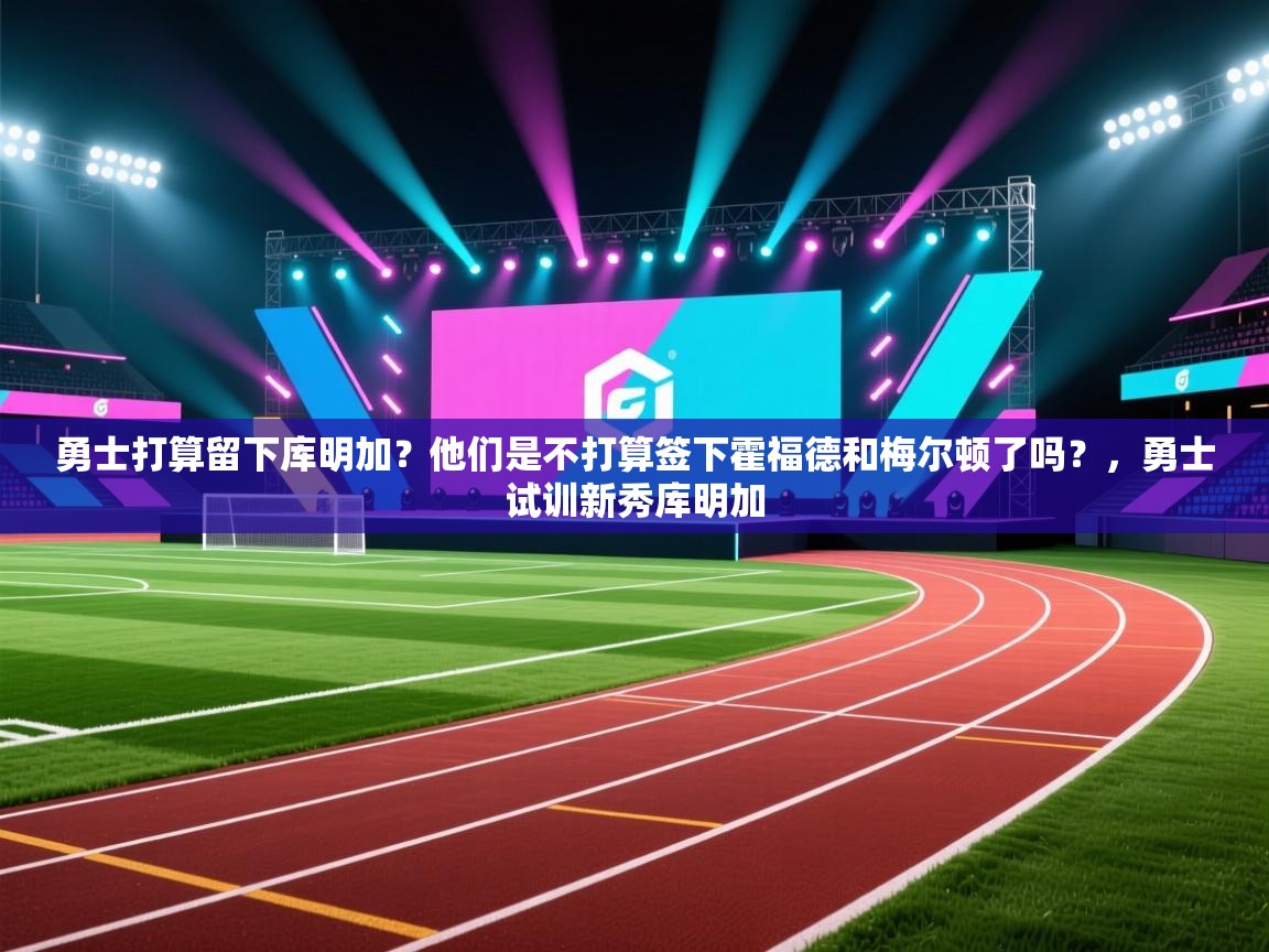 勇士打算留下库明加?他们是不打算签下霍福德和梅尔顿了吗?,勇士试训新秀库明加 第2张