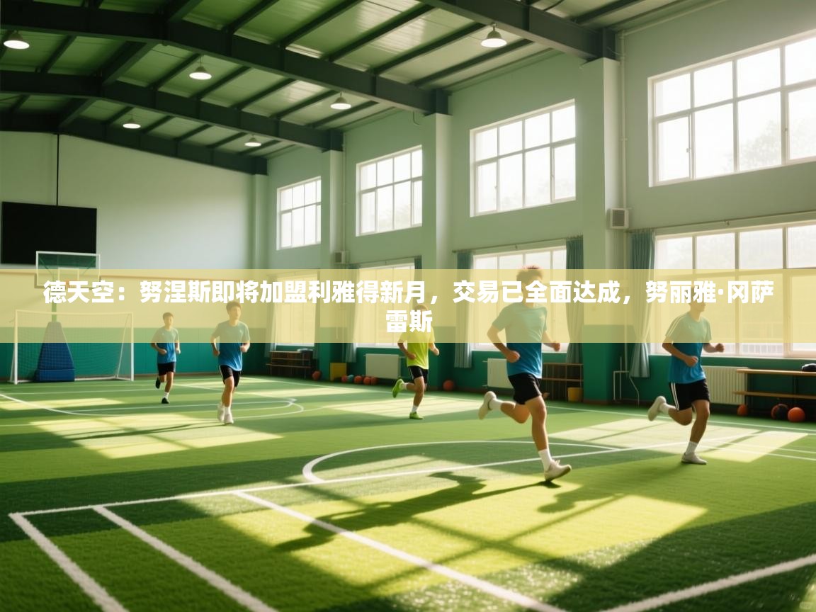 德天空:努涅斯即将加盟利雅得新月,交易已全面达成,努丽雅·冈萨雷斯 第1张