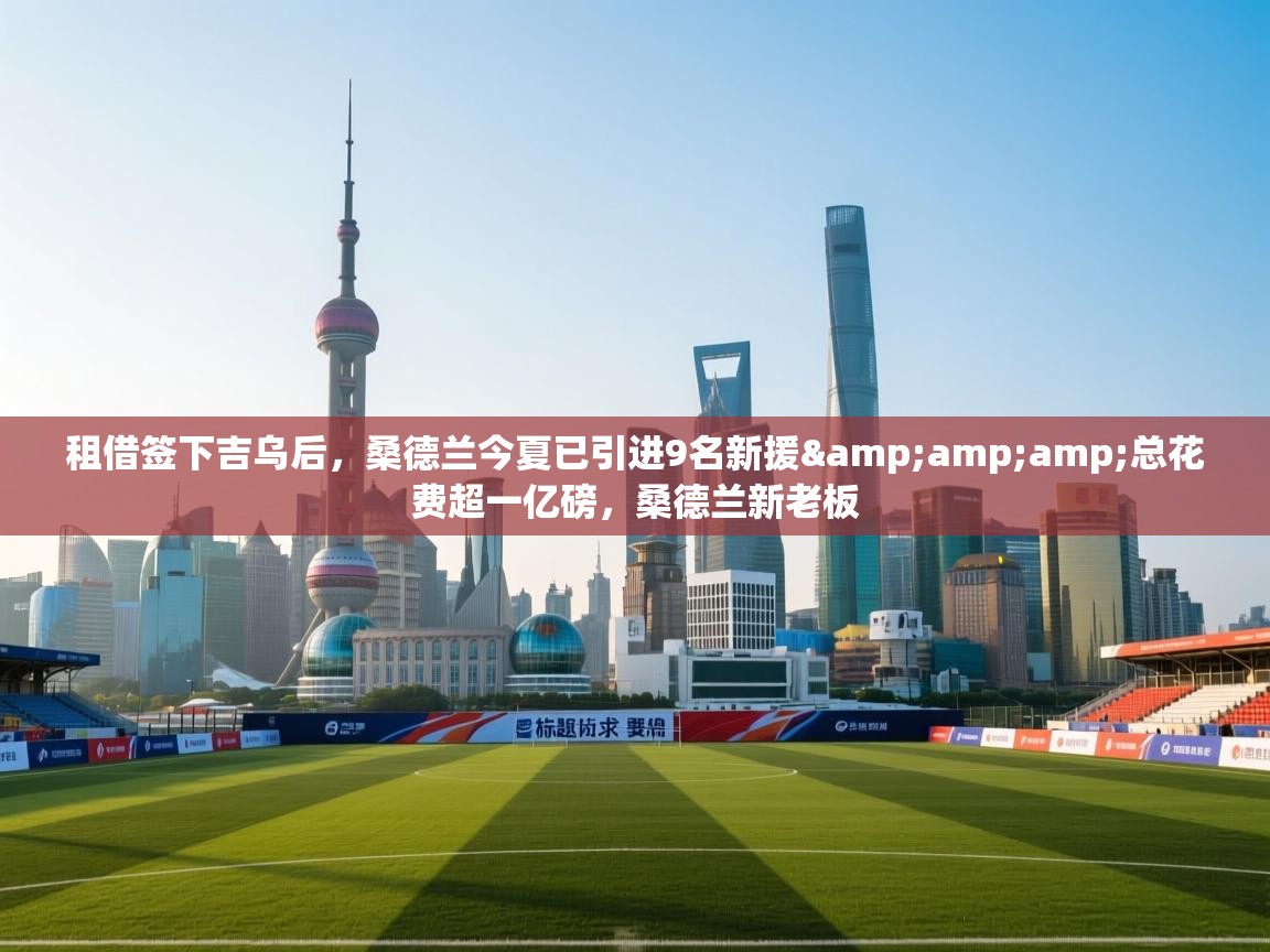 租借签下吉乌后,桑德兰今夏已引进9名新援&总花费超一亿磅,桑德兰新老板