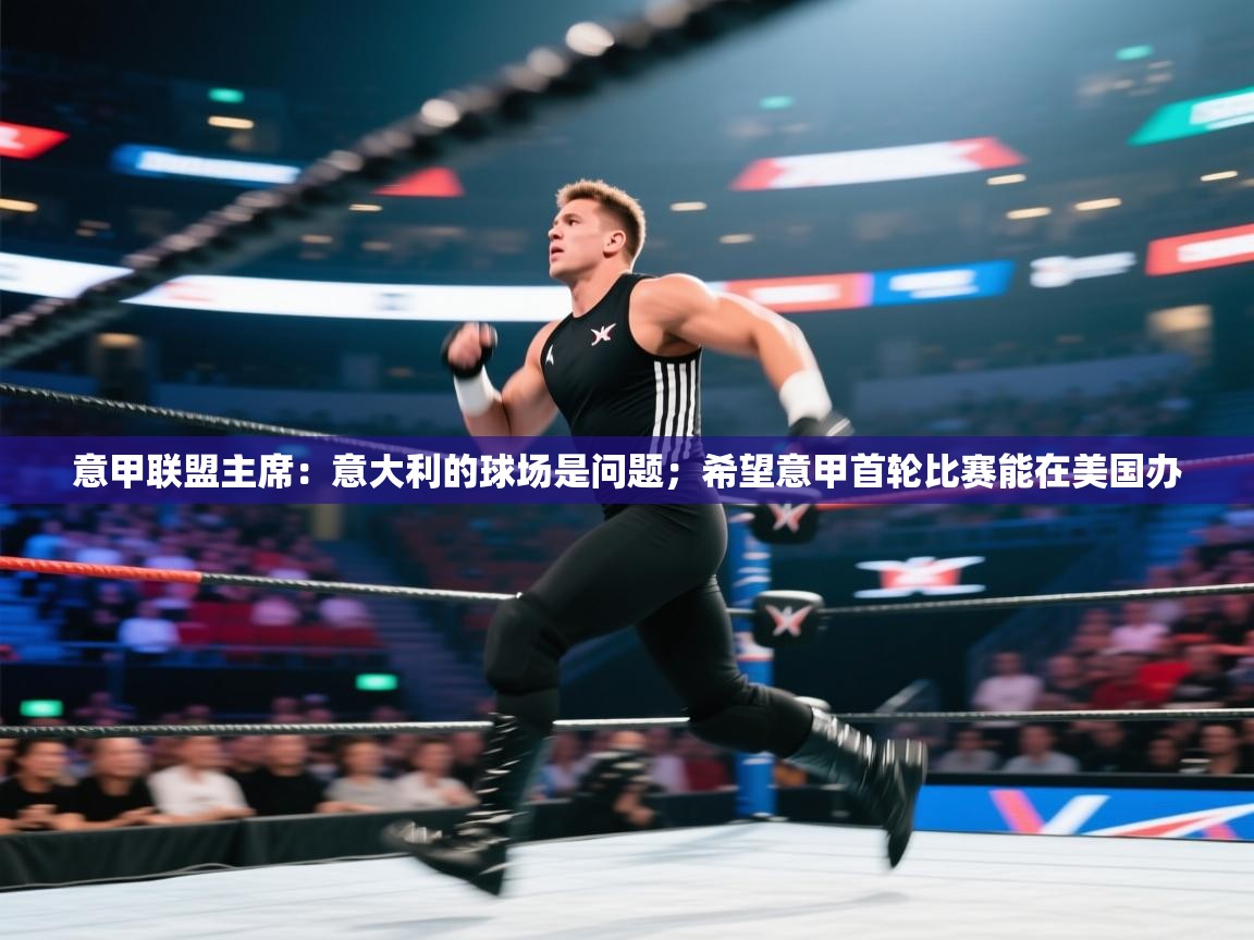 意甲联盟主席:意大利的球场是问题;希望意甲首轮比赛能在美国办 第1张