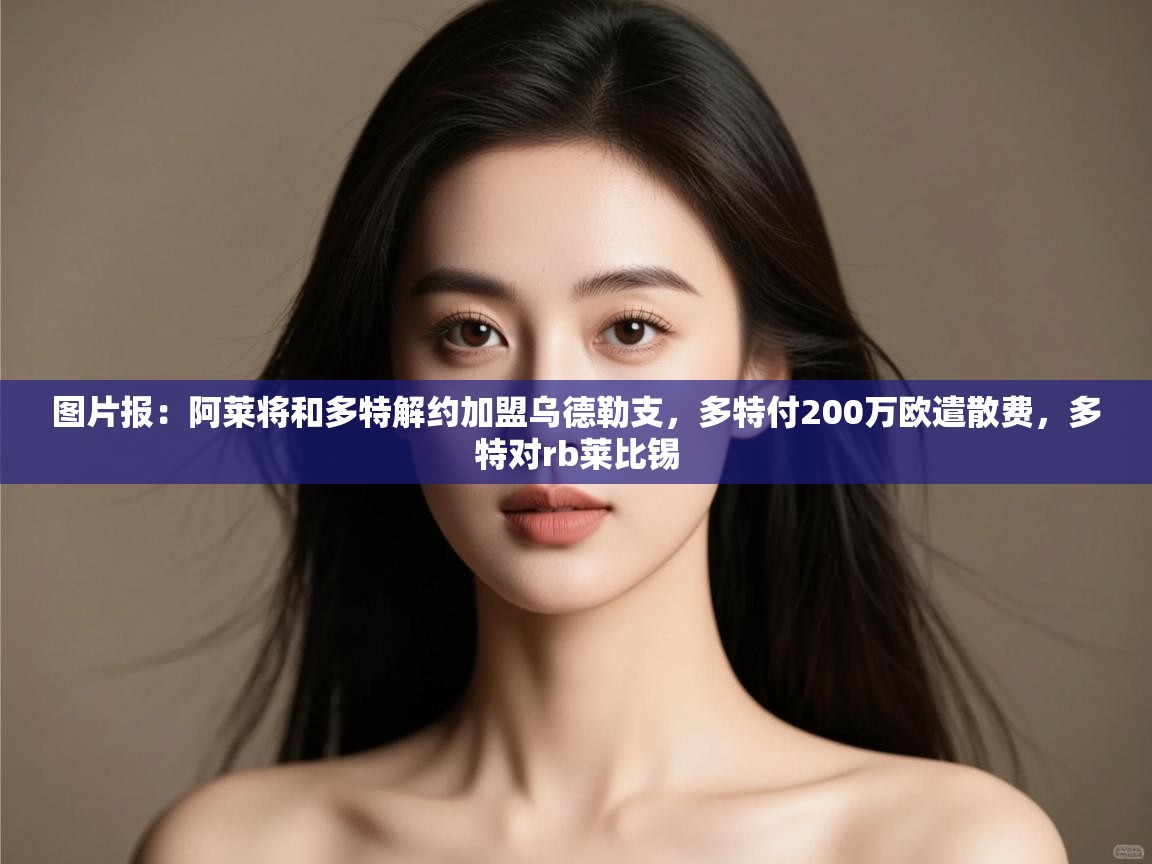 图片报：阿莱将和多特解约加盟乌德勒支，多特付200万欧遣散费，多特对rb莱比锡  第2张