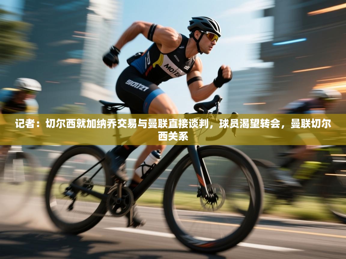 记者:切尔西就加纳乔交易与曼联直接谈判,球员渴望转会,曼联切尔西关系