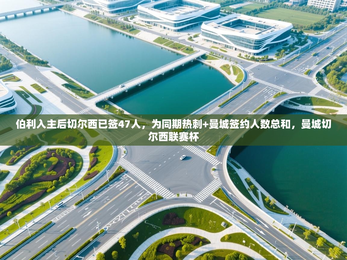 伯利入主后切尔西已签47人,为同期热刺+曼城签约人数总和,曼城切尔西联赛杯 第2张