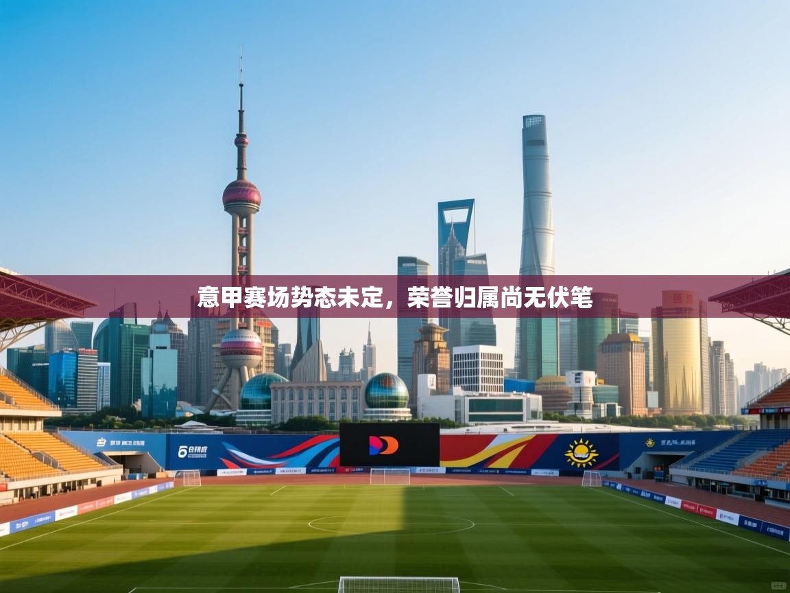 意甲赛场势态未定，荣誉归属尚无伏笔  第1张