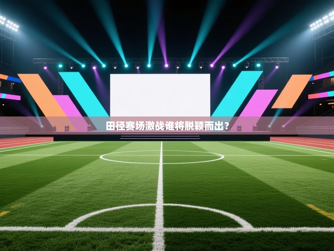 田径赛场激战谁将脱颖而出？  第1张