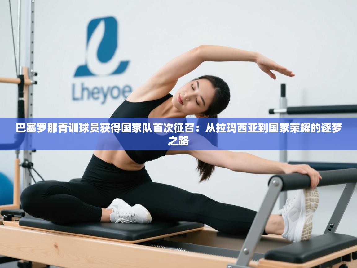 巴塞罗那青训球员获得国家队首次征召：从拉玛西亚到国家荣耀的逐梦之路  第1张