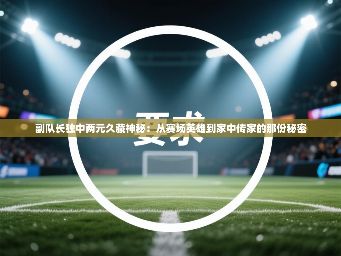 副队长独中两元久藏神秘：从赛场英雄到家中传家的那份秘密  第1张
