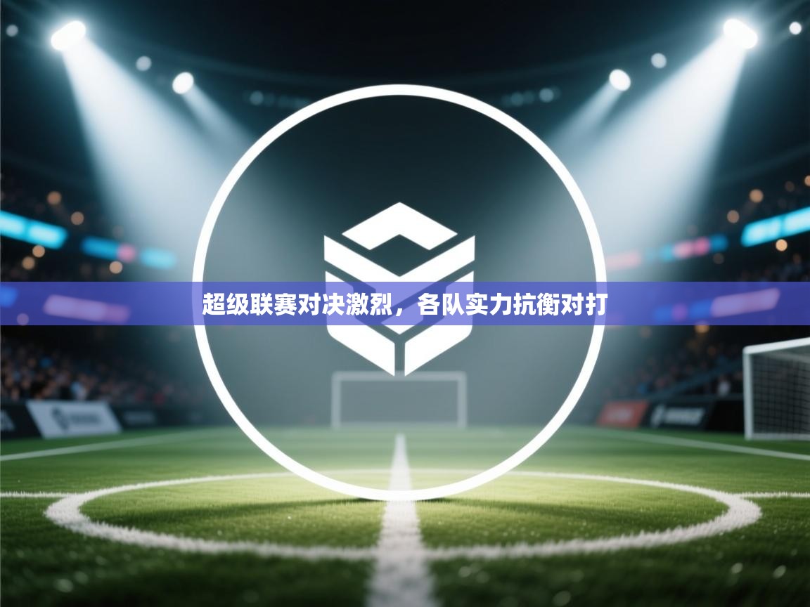 超级联赛对决激烈，各队实力抗衡对打  第1张